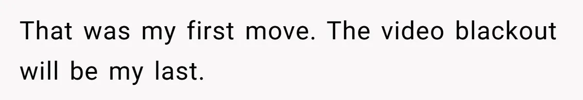 That was my first move. The video blackout will be my last.