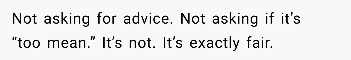 Not asking for advice. Not asking if it’s “too mean.” It’s not. It’s exactly fair.