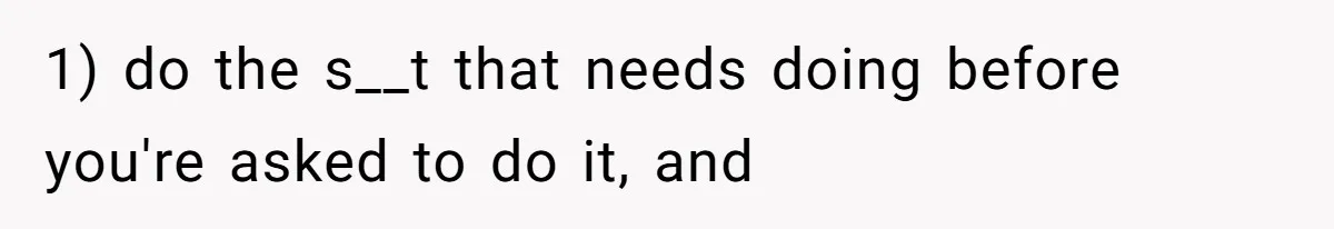 1) do the s__t that needs doing before you're asked to do it, and