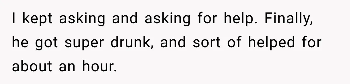 I kept asking and asking for help. Finally, he got super drunk, and sort of helped for about an hour.