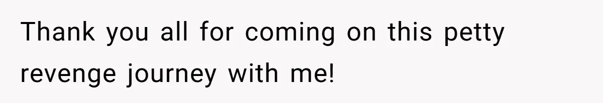 Thank you all for coming on this petty revenge journey with me!