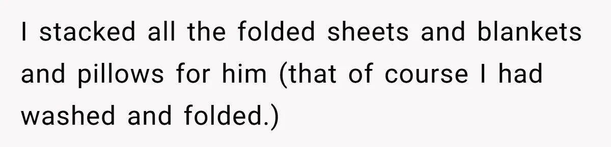I stacked all the folded sheets and blankets and pillows for him (that of course I had washed and folded.)