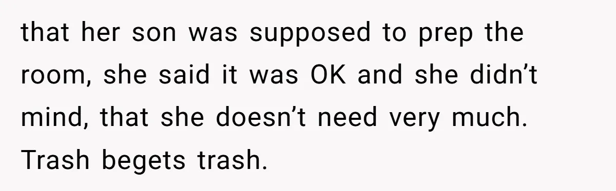 that her son was supposed to prep the room, she said it was OK and she didn’t mind, that she doesn’t need very much. Trash begets trash.