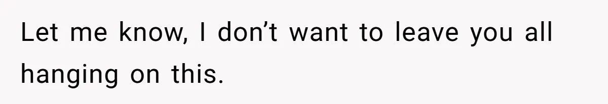 Let me know, I don’t want to leave you all hanging on this.