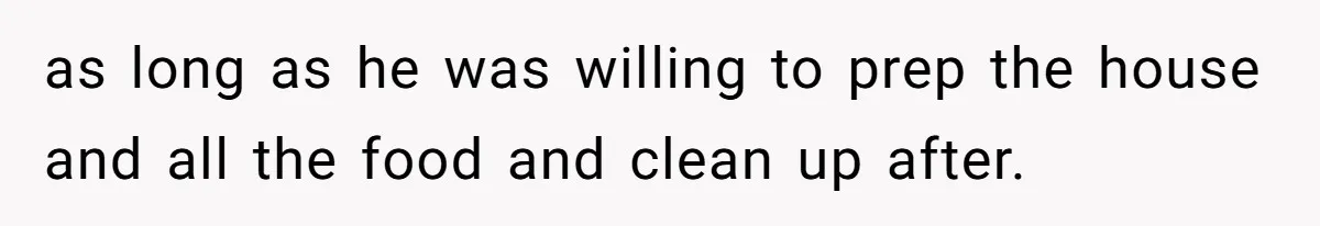 as long as he was willing to prep the house and all the food and clean up after.