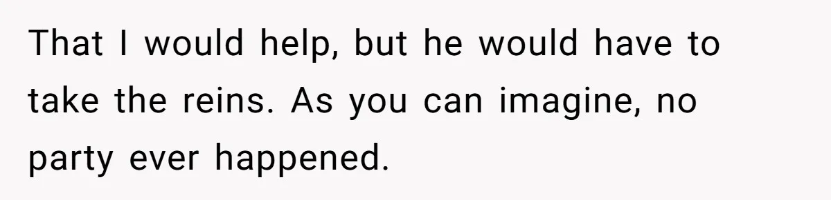 That I would help, but he would have to take the reins. As you can imagine, no party ever happened.