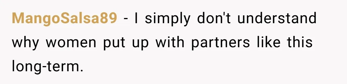 MangoSalsa89 − I simply don't understand why women put up with partners like this long-term.