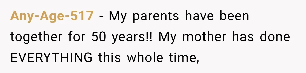 Any-Age-517 − My parents have been together for 50 years!! My mother has done EVERYTHING this whole time,
