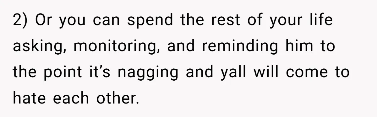 2) Or you can spend the rest of your life asking, monitoring, and reminding him to the point it’s nagging and yall will come to hate each other.