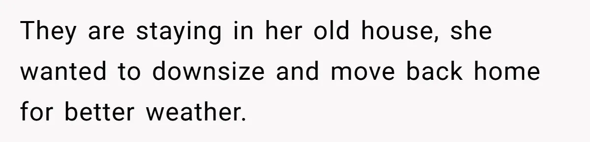 They are staying in her old house, she wanted to downsize and move back home for better weather.