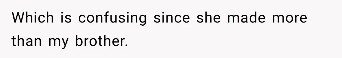 Which is confusing since she made more than my brother.
