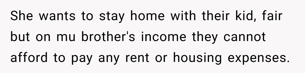 She wants to stay home with their kid, fair but on mu brother's income they cannot afford to pay any rent or housing expenses.