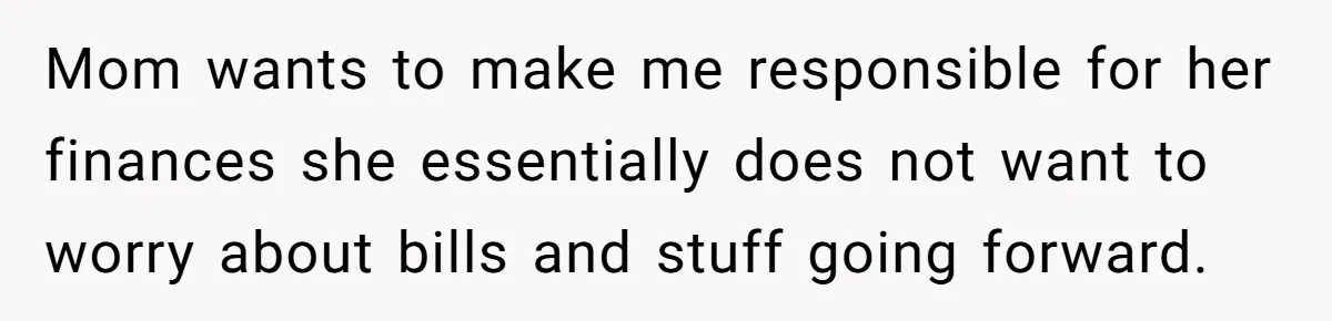 Mom wants to make me responsible for her finances ​she essentially does not want to worry about bills and stuff going forward.