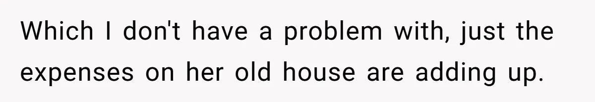 Which I don't have a problem with, just the expenses on her old house are adding up.