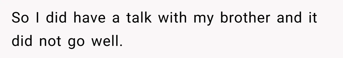 So I did have a talk with my brother and it did not go well.