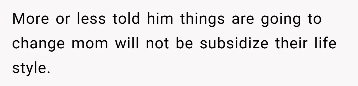 More or less told him things are going to change mom will not be subsidize their life style.