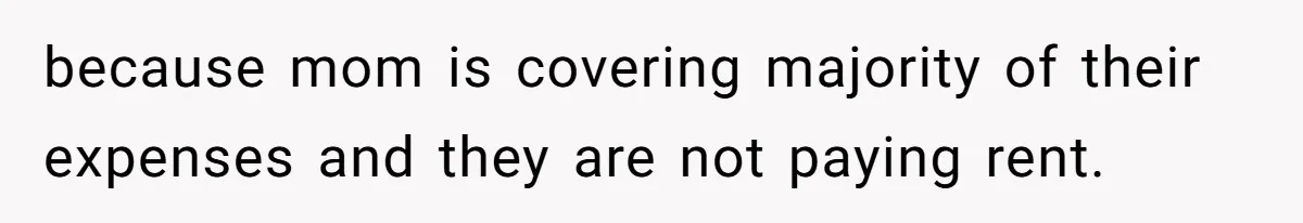 because mom is covering majority of their expenses and they are not paying rent.