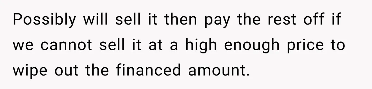 Possibly will sell it then pay the rest off if we cannot sell it at a high enough price to wipe out the financed amount.