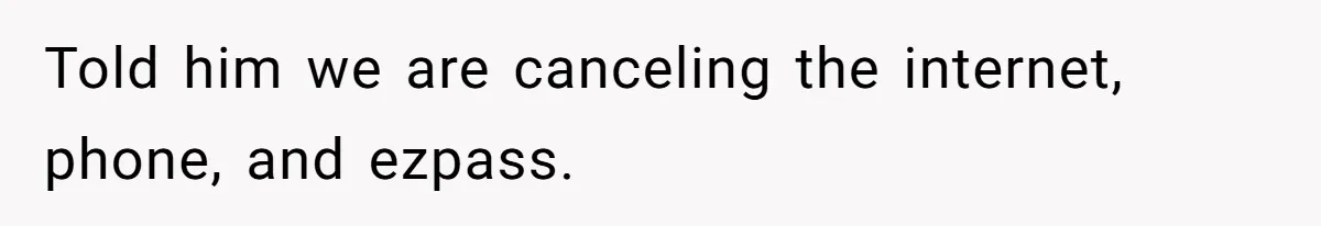 Told him we are canceling the internet, phone, and ezpass.