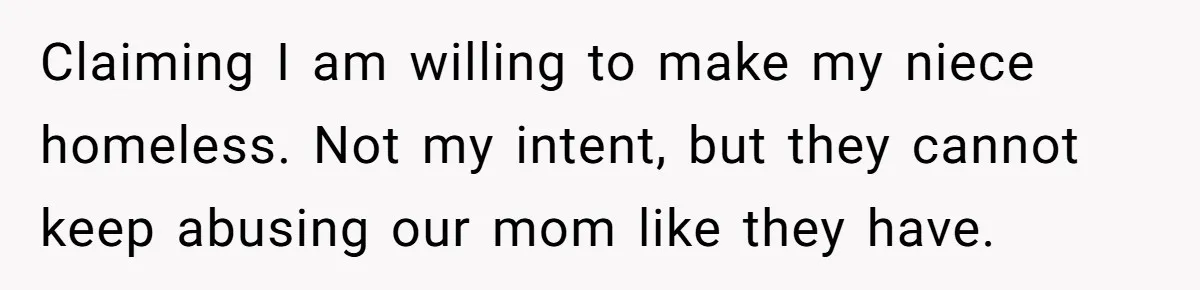 Claiming I am willing to make my niece homeless. Not my intent, but they cannot keep abusing our mom like they have.