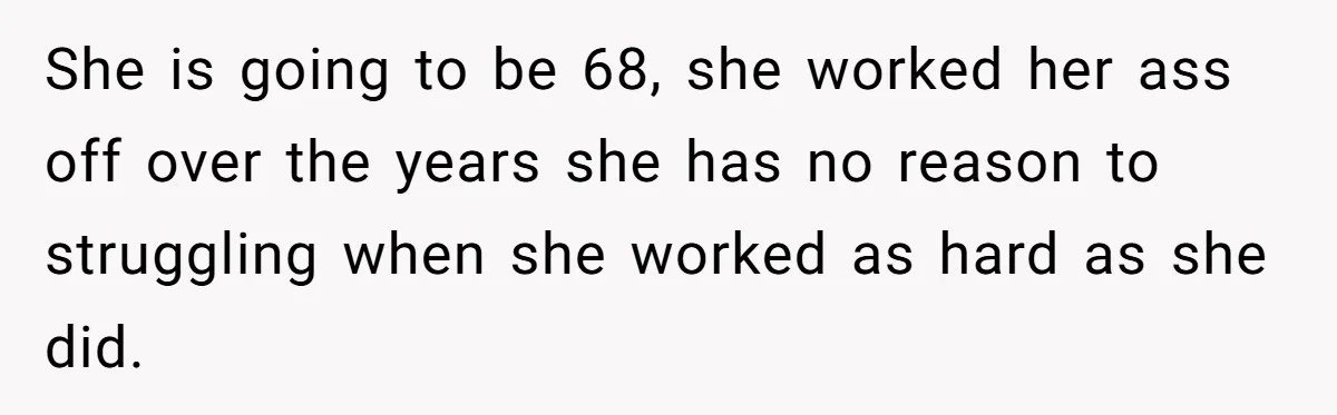 She is going to be 68, she worked her ass off over the years she has no reason to struggling when she worked as hard as she did.