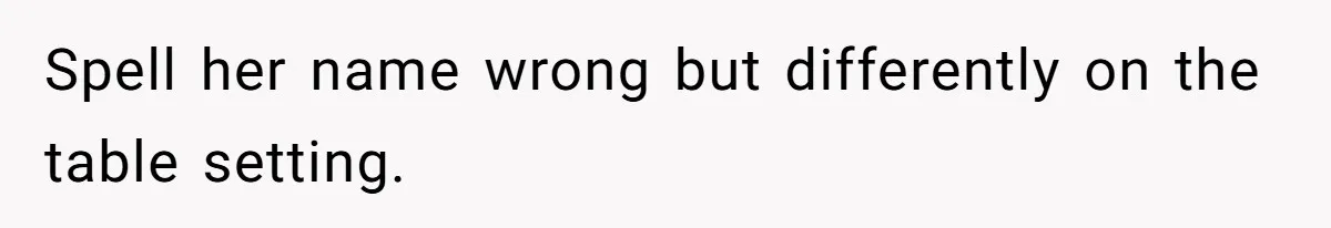 Spell her name wrong but differently on the table setting.