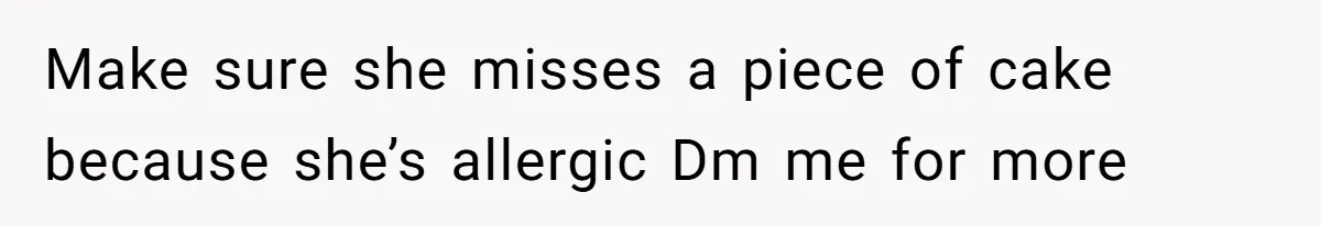 Make sure she misses a piece of cake because she’s allergic Dm me for more