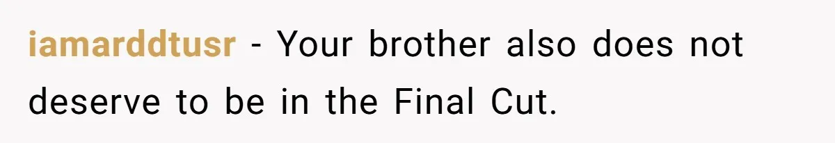 iamarddtusr − Your brother also does not deserve to be in the Final Cut.