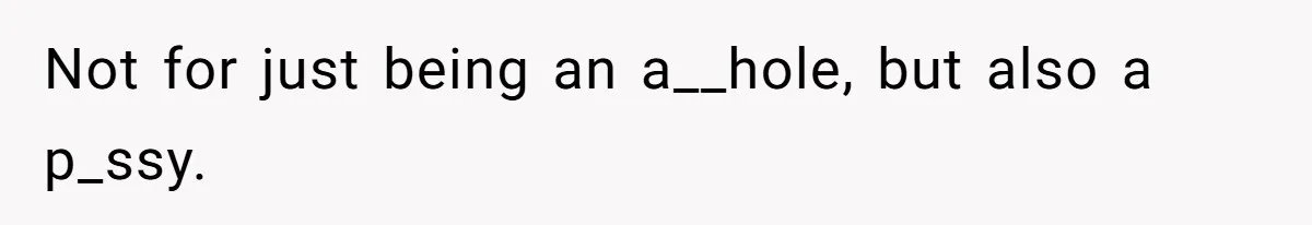 Not for just being an a__hole, but also a p_ssy.