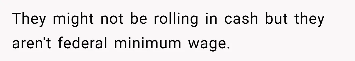 They might not be rolling in cash but they aren't federal minimum wage.