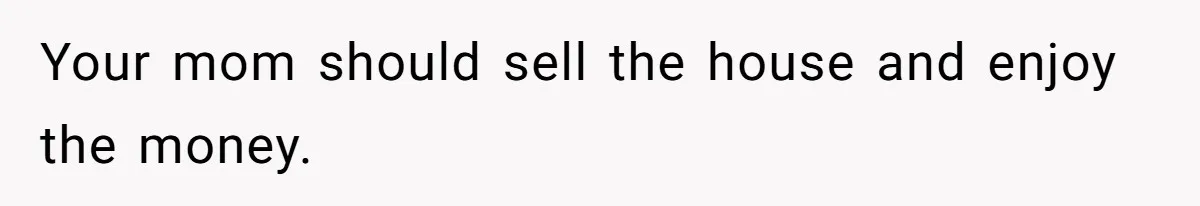 Your mom should sell the house and enjoy the money.