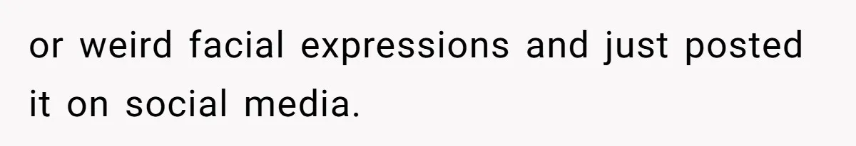 or weird facial expressions and just posted it on social media.