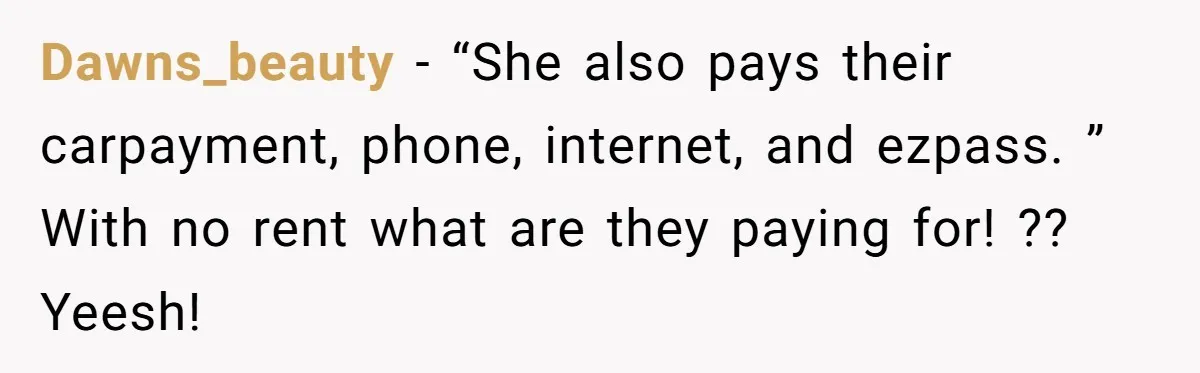 Dawns_beauty − “She also pays their carpayment, phone, internet, and ezpass. ” With no rent what are they paying for! ?? Yeesh!
