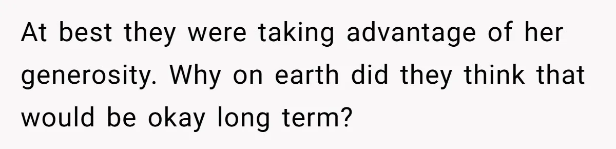 At best they were taking advantage of her generosity. Why on earth did they think that would be okay long term?
