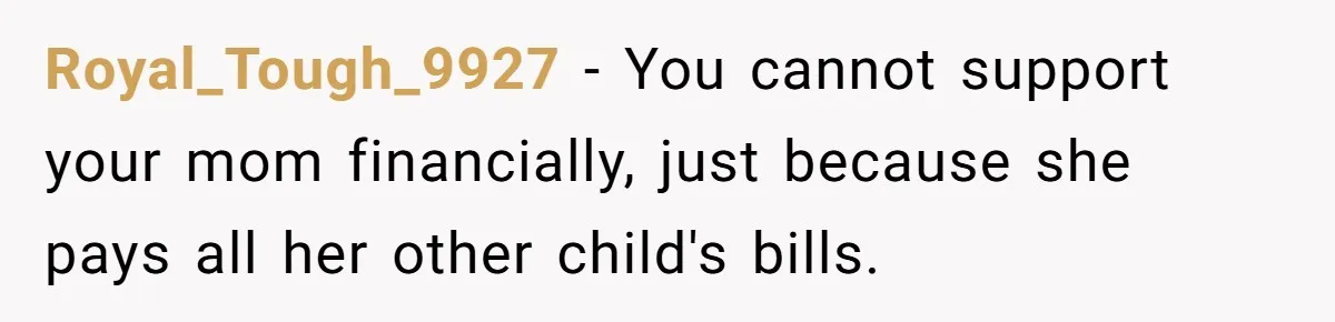 Royal_Tough_9927 − You cannot support your mom financially, just because she pays all her other child's bills.