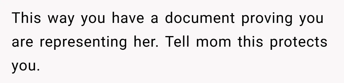 This way you have a document proving you are representing her. Tell mom this protects you.