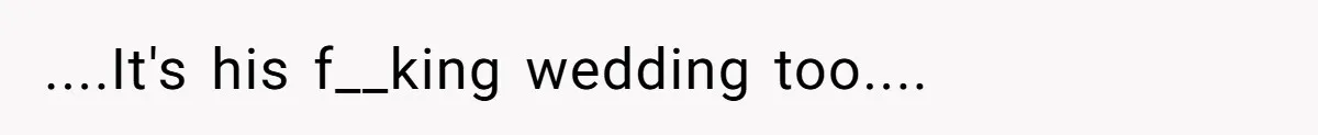 ....It's his f__king wedding too....