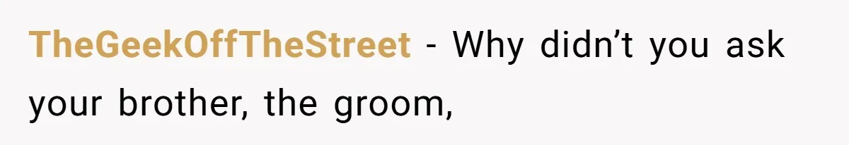 TheGeekOffTheStreet − Why didn’t you ask your brother, the groom,