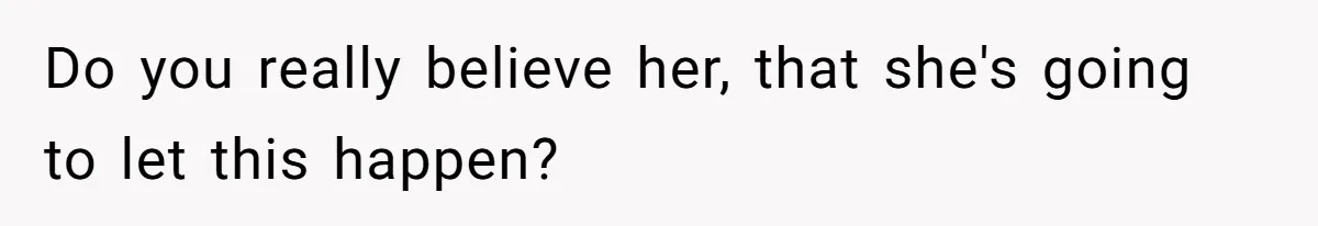 Do you really believe her, that she's going to let this happen?