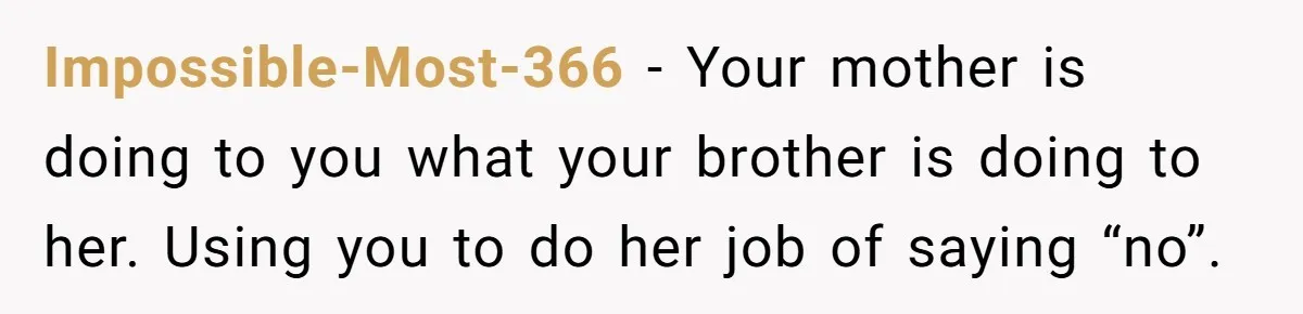Impossible-Most-366 − Your mother is doing to you what your brother is doing to her. Using you to do her job of saying “no”.