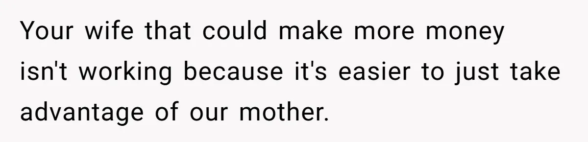 Your wife that could make more money isn't working because it's easier to just take advantage of our mother.