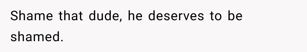 Shame that dude, he deserves to be shamed.