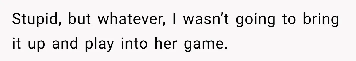 Stupid, but whatever, I wasn’t going to bring it up and play into her game.