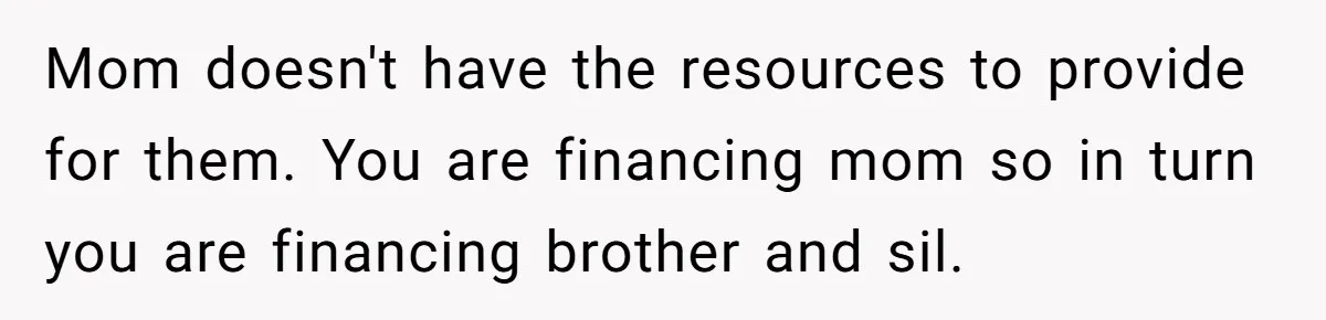 Mom doesn't have the resources to provide for them. You are financing mom so in turn you are financing brother and sil.