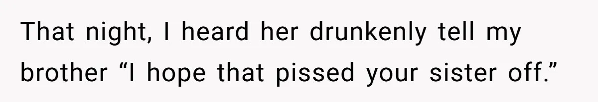 That night, I heard her drunkenly tell my brother “I hope that pissed your sister off.”