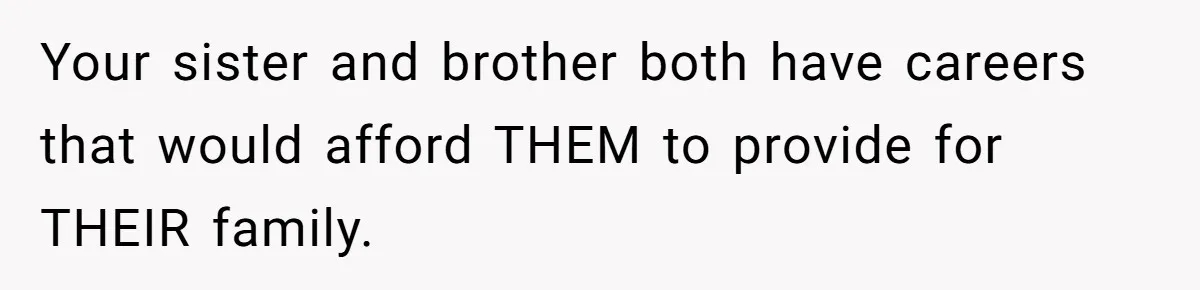 Your sister and brother both have careers that would afford THEM to provide for THEIR family.