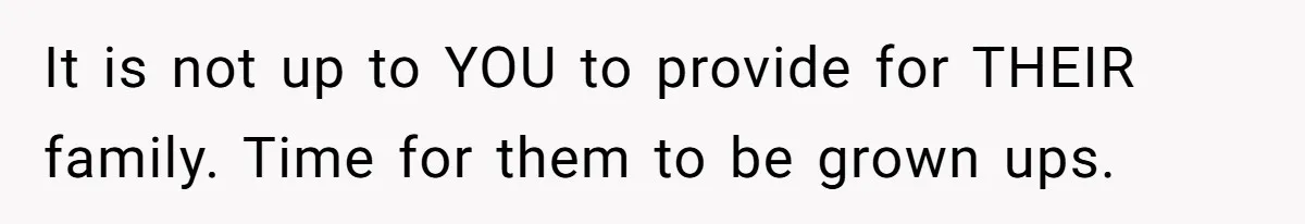 It is not up to YOU to provide for THEIR family. Time for them to be grown ups.