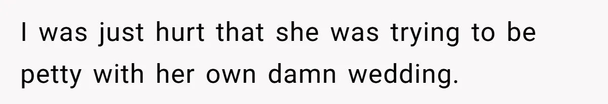 I was just hurt that she was trying to be petty with her own damn wedding.