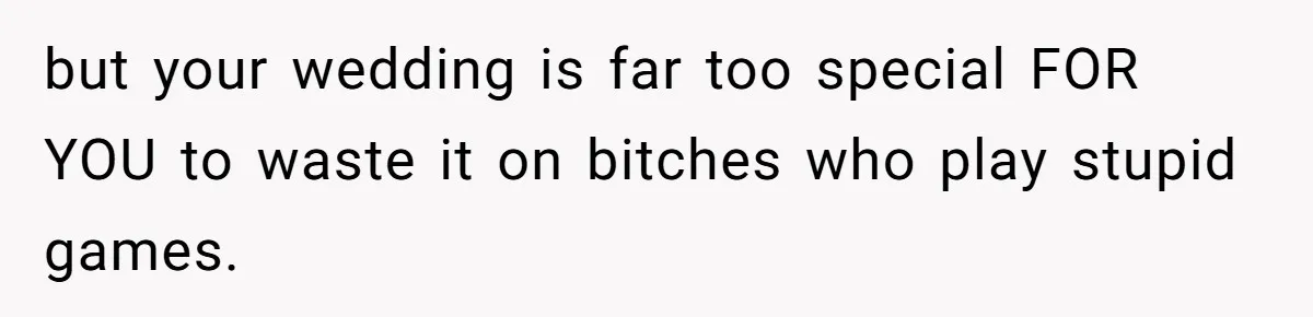but your wedding is far too special FOR YOU to waste it on bitches who play stupid games.