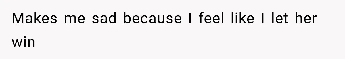 Makes me sad because I feel like I let her win